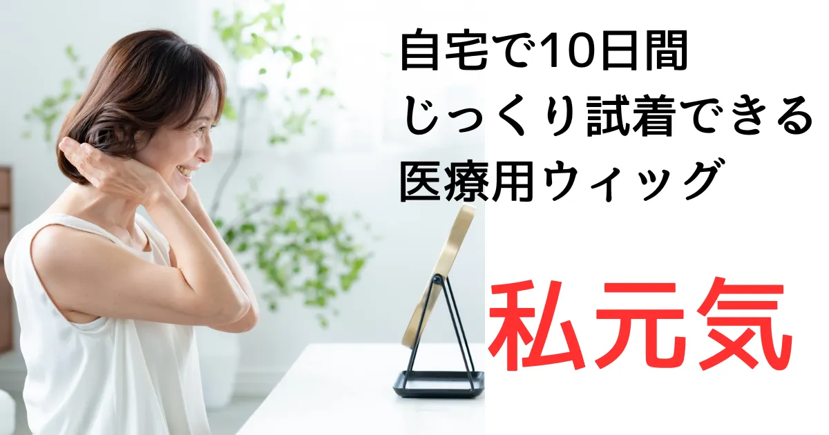 自宅で10日間 じっくり試着できる 医療用ウィッグ 私元気